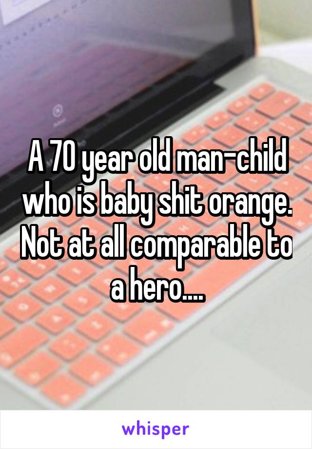 A 70 year old man-child who is baby shit orange. Not at all comparable to a hero....