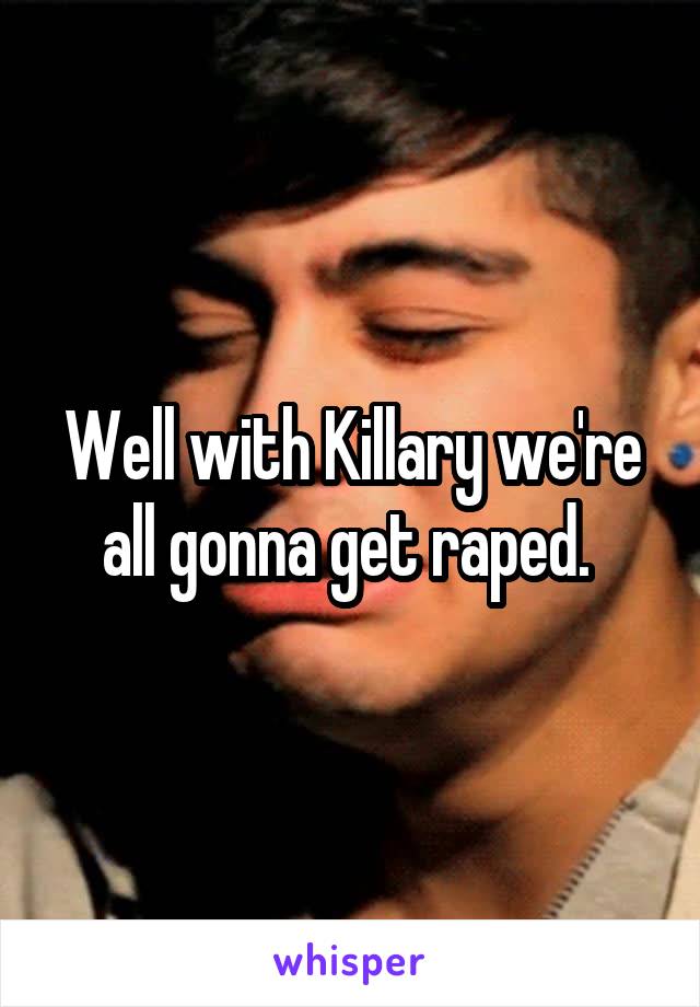 Well with Killary we're all gonna get raped. 