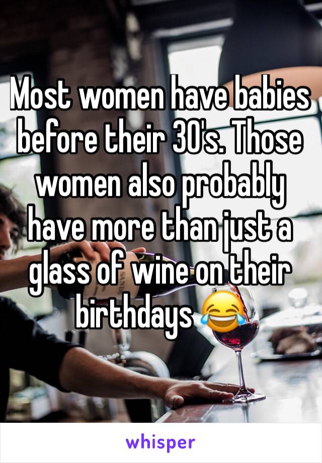 Most women have babies before their 30's. Those women also probably have more than just a glass of wine on their birthdays 😂