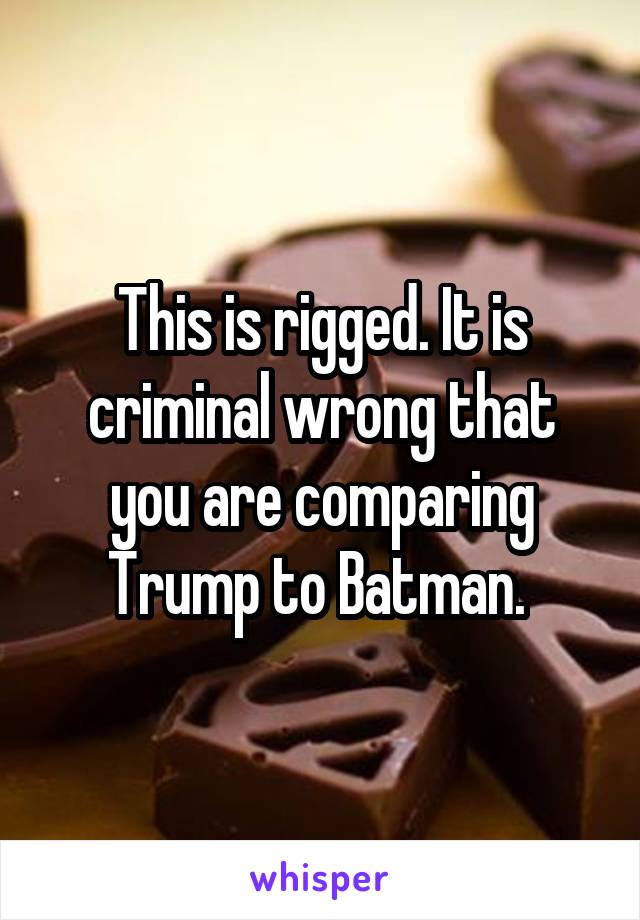 This is rigged. It is criminal wrong that you are comparing Trump to Batman. 