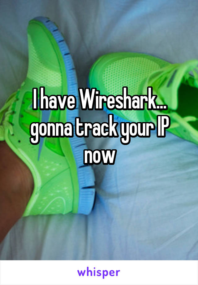 I have Wireshark... gonna track your IP now
