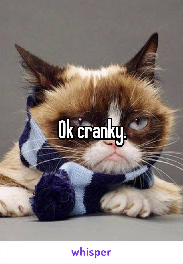 Ok cranky.