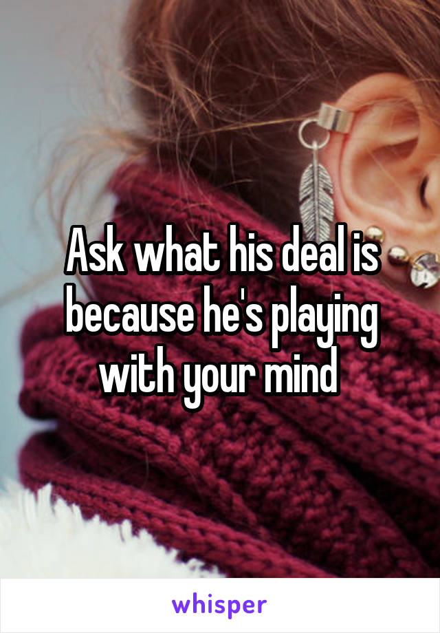 Ask what his deal is because he's playing with your mind 