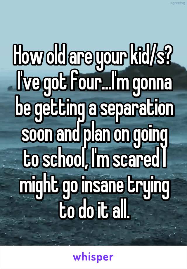 How old are your kid/s?  I've got four...I'm gonna be getting a separation soon and plan on going to school, I'm scared I might go insane trying to do it all.
