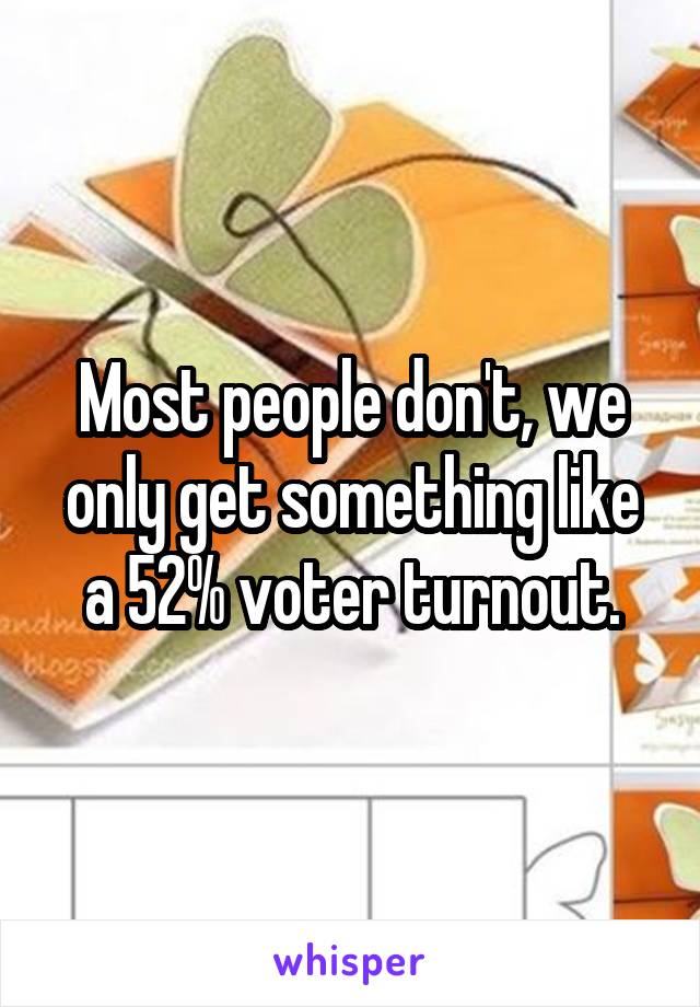 Most people don't, we only get something like a 52% voter turnout.