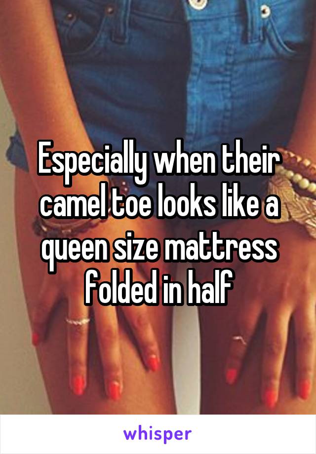 Especially when their camel toe looks like a queen size mattress folded in half