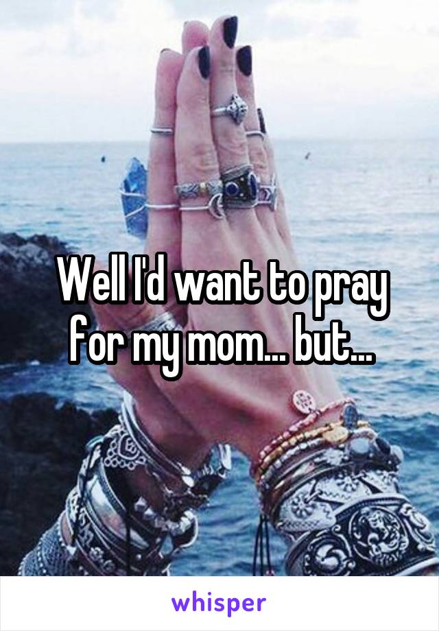 Well I'd want to pray for my mom... but...