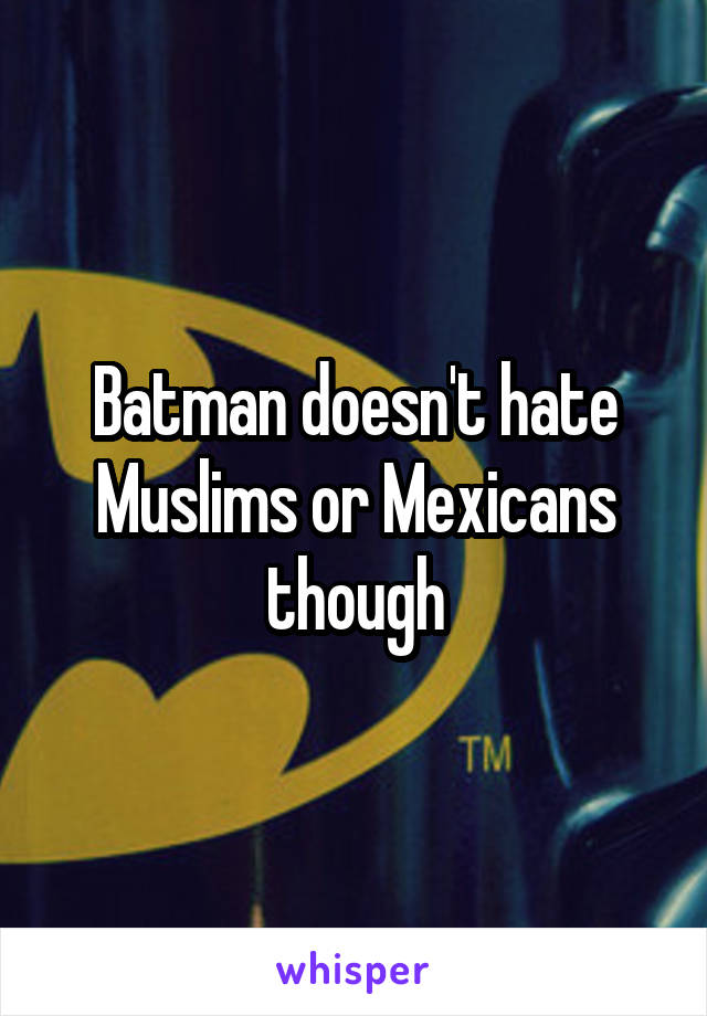 Batman doesn't hate Muslims or Mexicans though