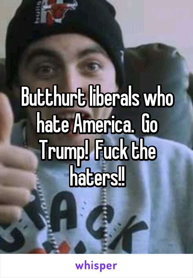 Butthurt liberals who hate America.  Go Trump!  Fuck the haters!!