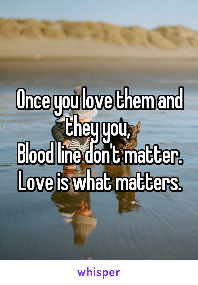 Once you love them and they you, 
Blood line don't matter.
Love is what matters.