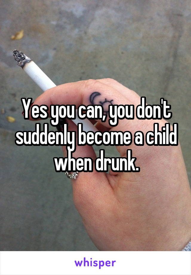 Yes you can, you don't suddenly become a child when drunk.