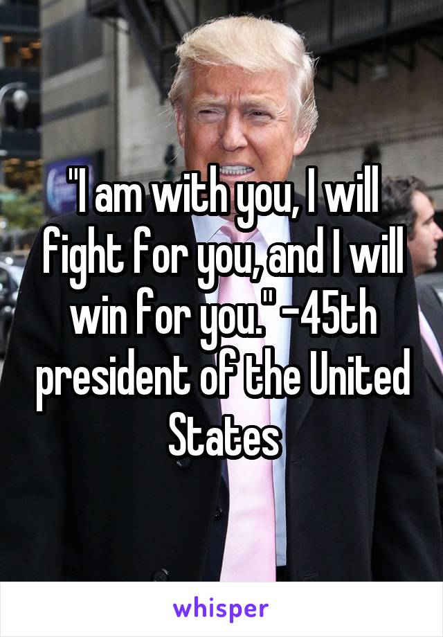 "I am with you, I will fight for you, and I will win for you." -45th president of the United States