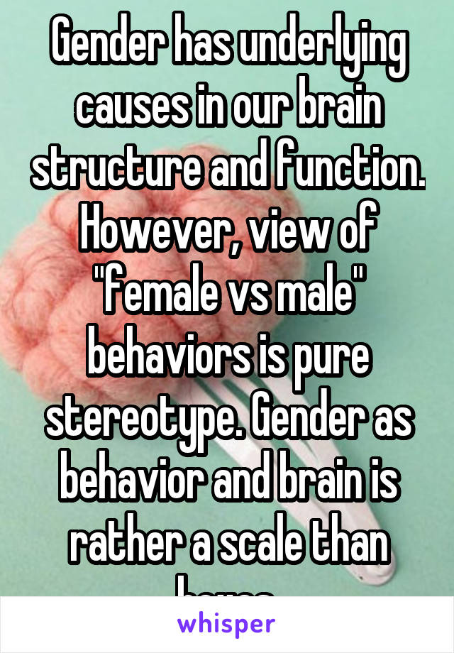 Gender has underlying causes in our brain structure and function. However, view of "female vs male" behaviors is pure stereotype. Gender as behavior and brain is rather a scale than boxes.