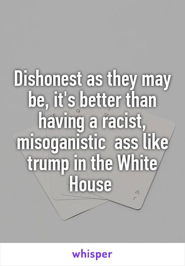 Dishonest as they may be, it's better than having a racist, misoganistic  ass like trump in the White House 