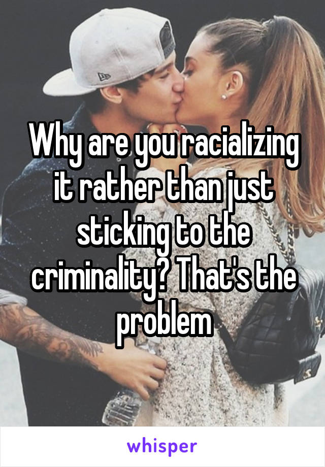 Why are you racializing it rather than just sticking to the criminality? That's the problem