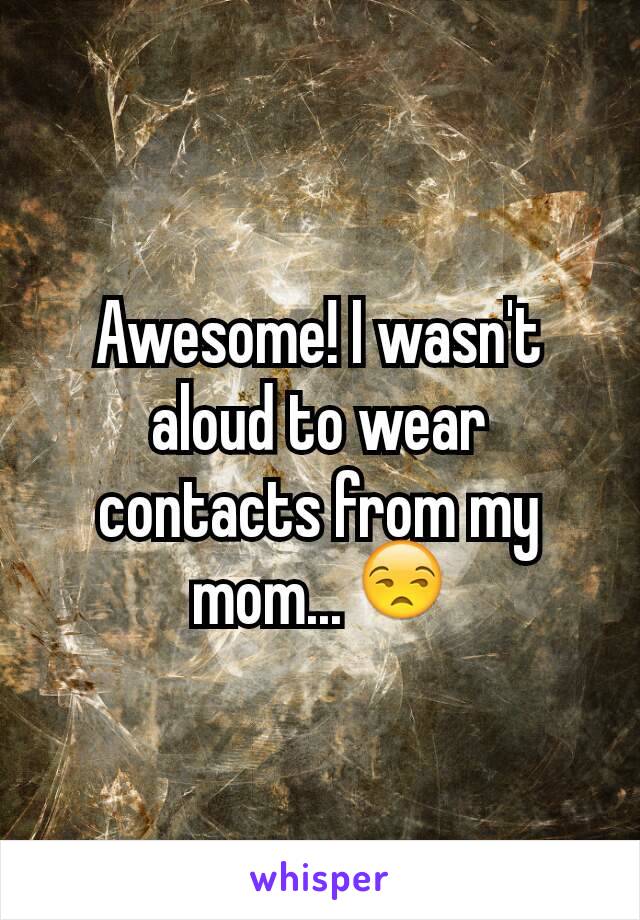 Awesome! I wasn't aloud to wear contacts from my mom... 😒