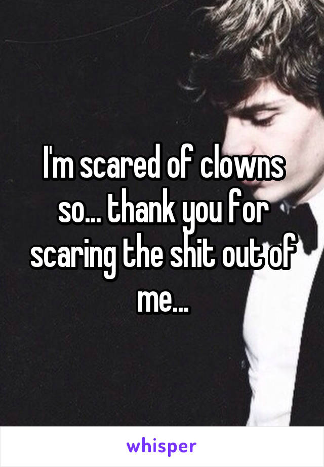 I'm scared of clowns so... thank you for scaring the shit out of me...