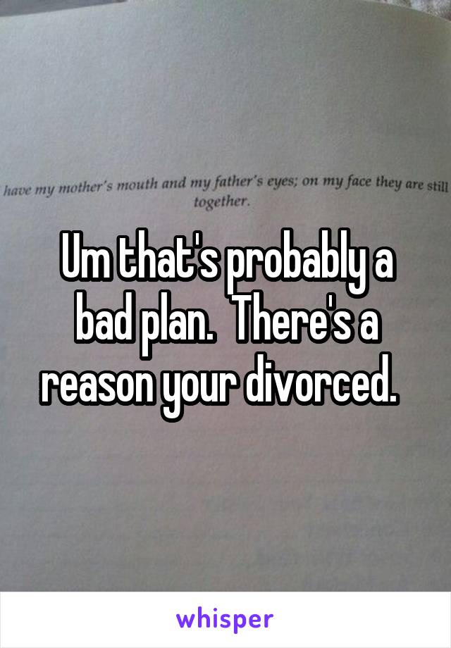 Um that's probably a bad plan.  There's a reason your divorced.  