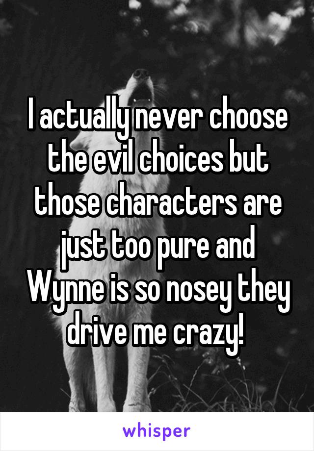 I actually never choose the evil choices but those characters are just too pure and Wynne is so nosey they drive me crazy! 