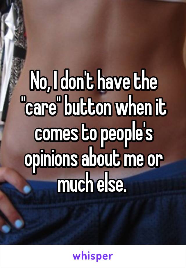 No, I don't have the "care" button when it comes to people's opinions about me or much else. 