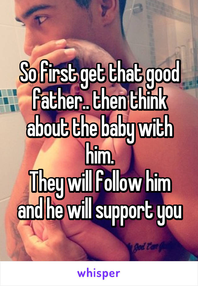 So first get that good father.. then think about the baby with him.
They will follow him and he will support you