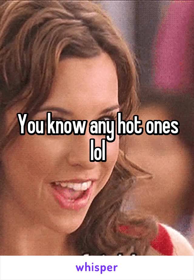 You know any hot ones lol