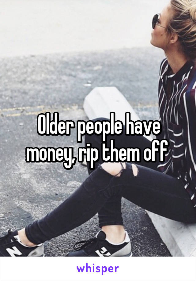 Older people have money, rip them off 