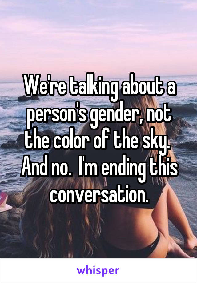 We're talking about a person's gender, not the color of the sky.  And no.  I'm ending this conversation.