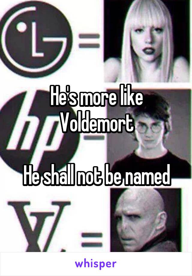 He's more like Voldemort

He shall not be named