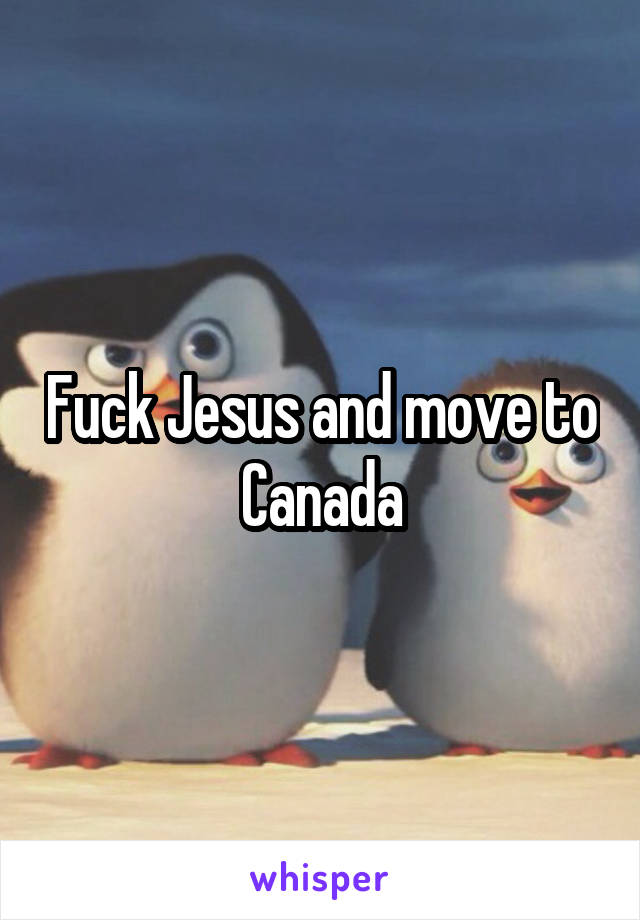 Fuck Jesus and move to Canada