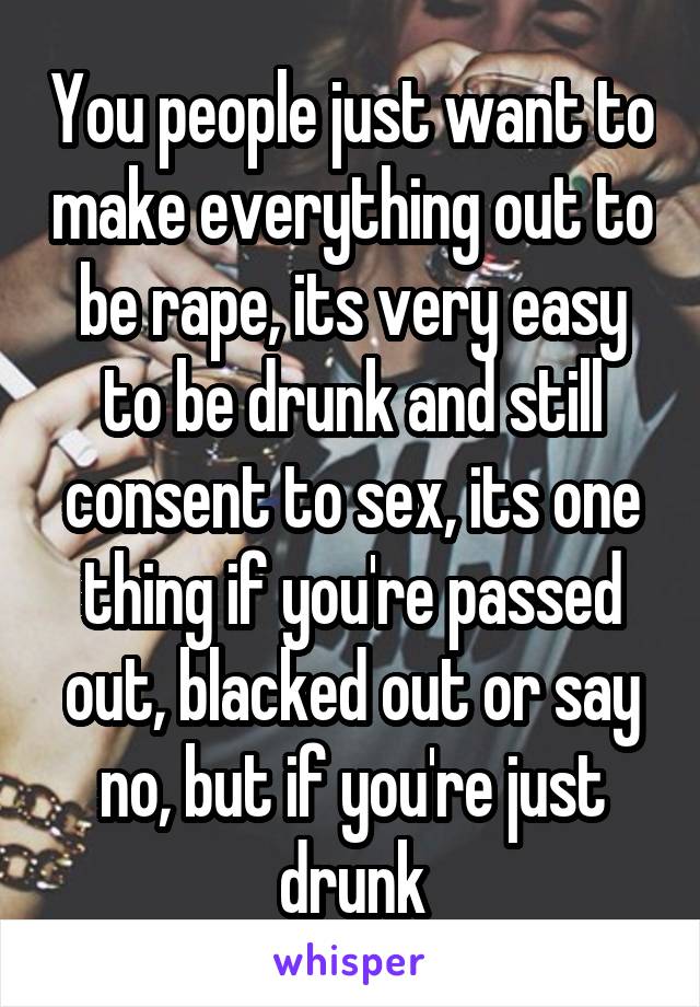You people just want to make everything out to be rape, its very easy to be drunk and still consent to sex, its one thing if you're passed out, blacked out or say no, but if you're just drunk