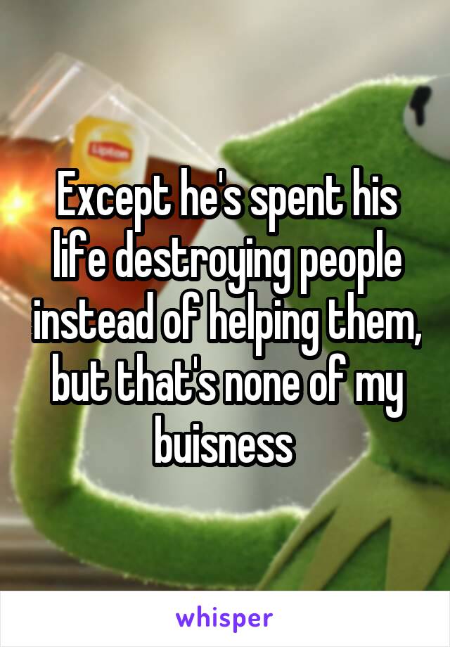 Except he's spent his life destroying people instead of helping them, but that's none of my buisness 