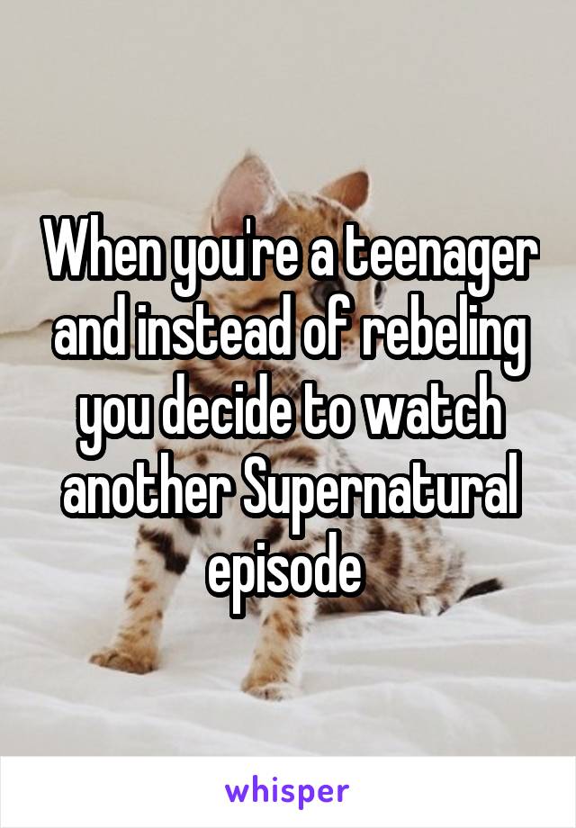 When you're a teenager and instead of rebeling you decide to watch another Supernatural episode 