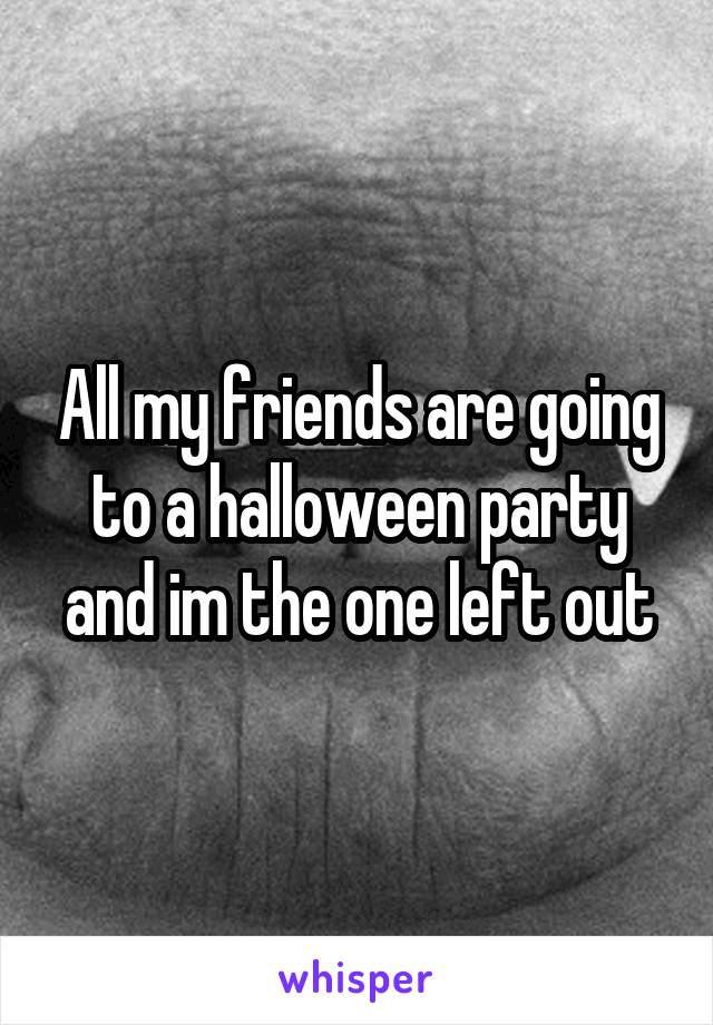 All my friends are going to a halloween party and im the one left out
