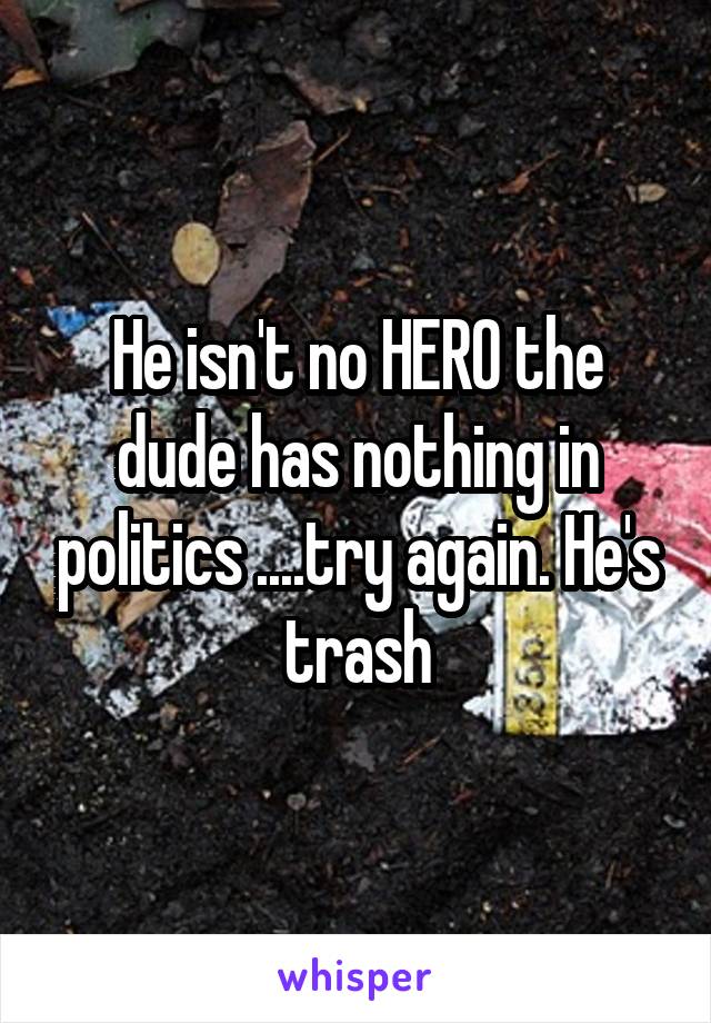 He isn't no HERO the dude has nothing in politics ....try again. He's trash