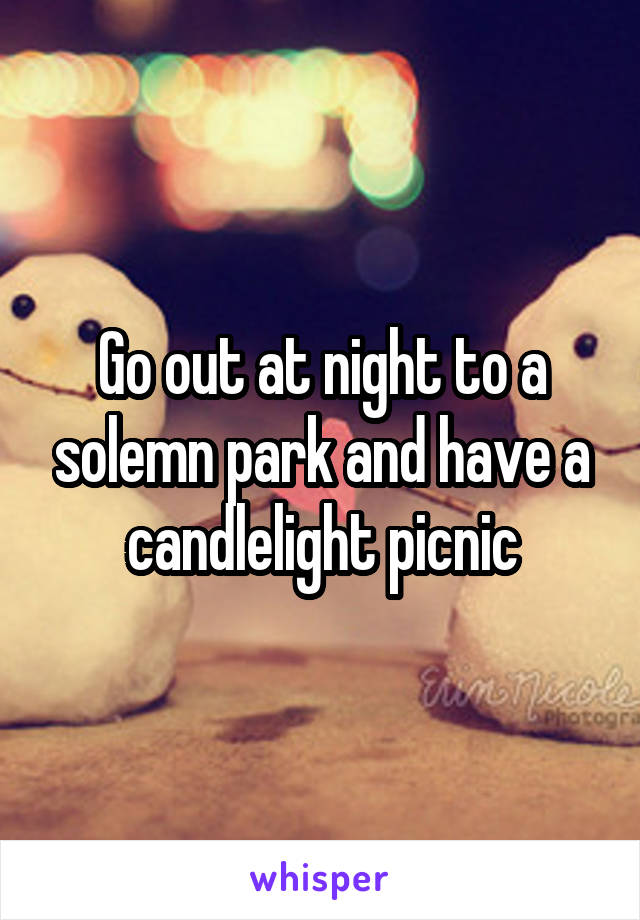 Go out at night to a solemn park and have a candlelight picnic