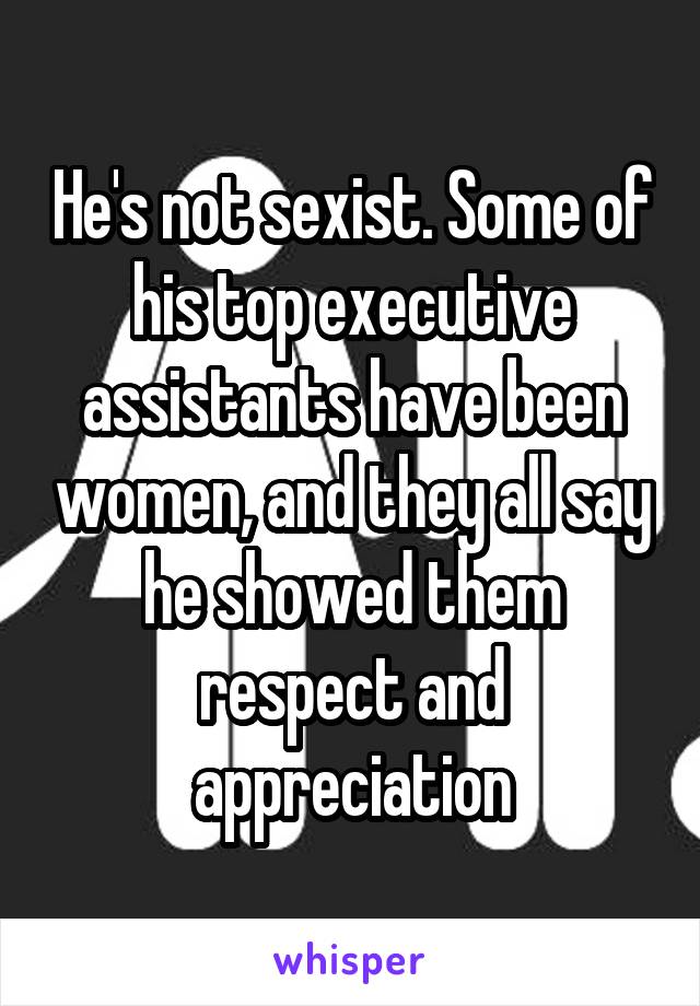 He's not sexist. Some of his top executive assistants have been women, and they all say he showed them respect and appreciation