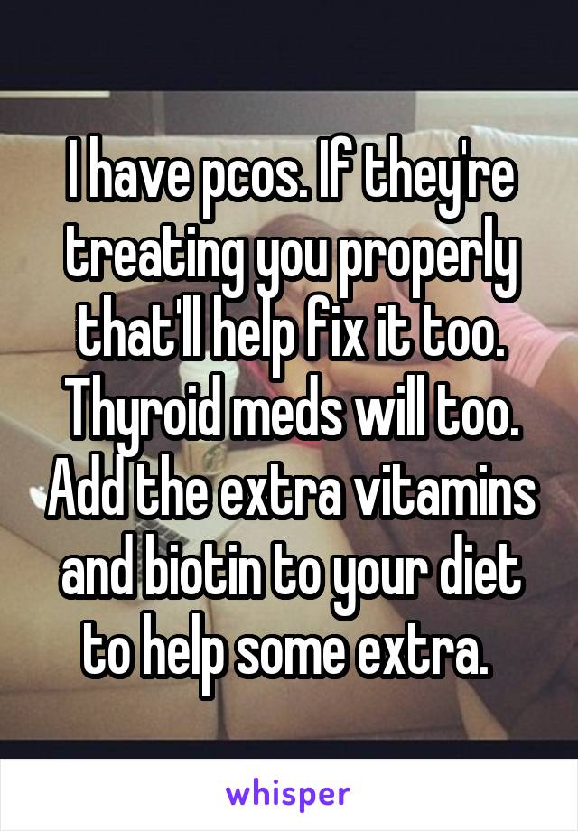I have pcos. If they're treating you properly that'll help fix it too. Thyroid meds will too. Add the extra vitamins and biotin to your diet to help some extra. 