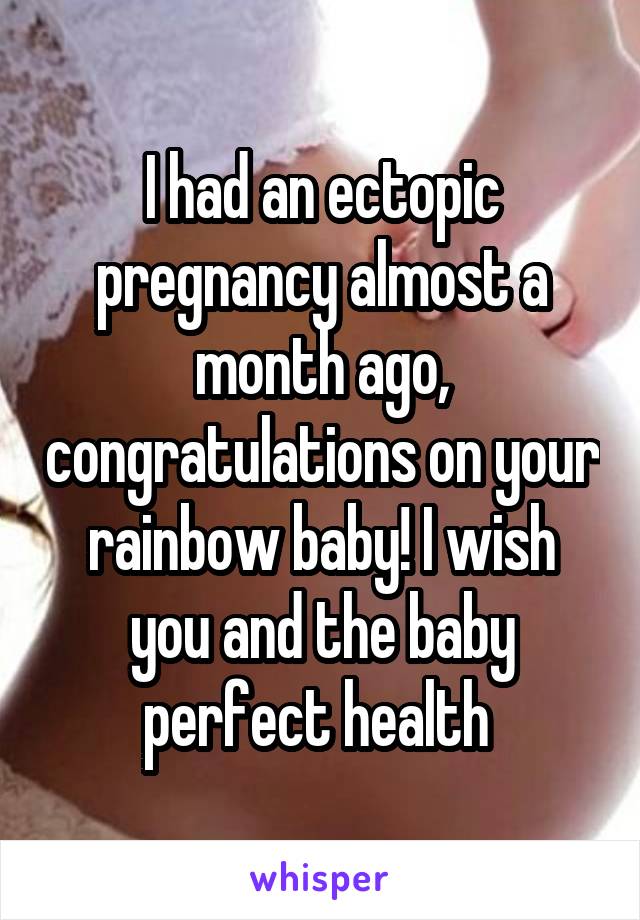 I had an ectopic pregnancy almost a month ago, congratulations on your rainbow baby! I wish you and the baby perfect health 