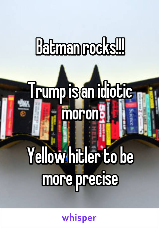 Batman rocks!!!

Trump is an idiotic moron

Yellow hitler to be more precise