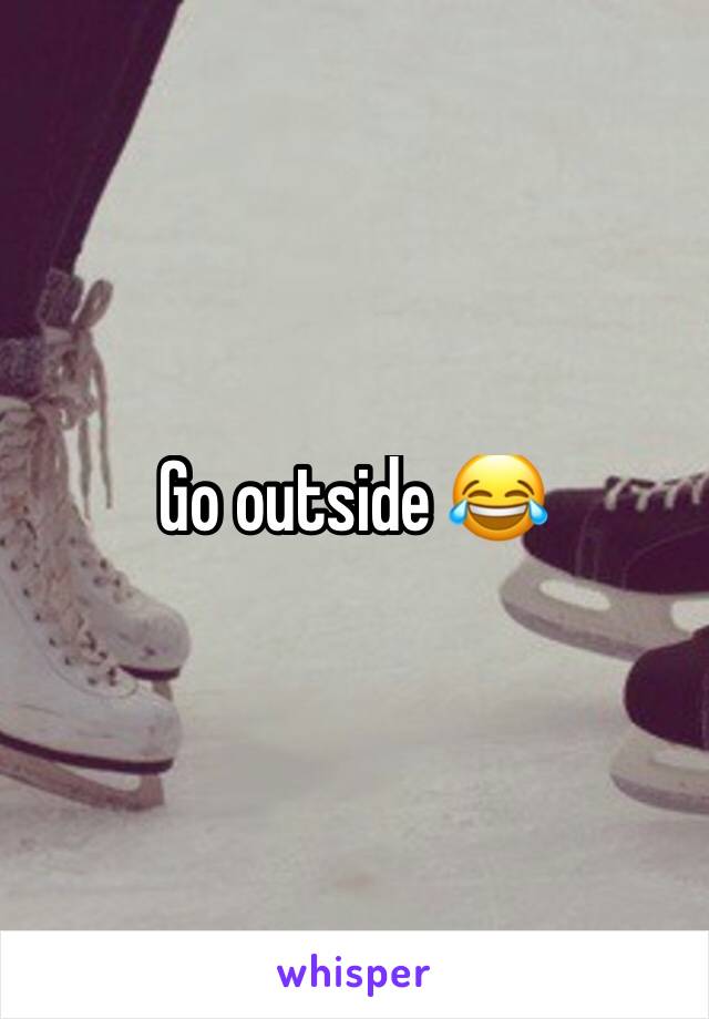 Go outside 😂