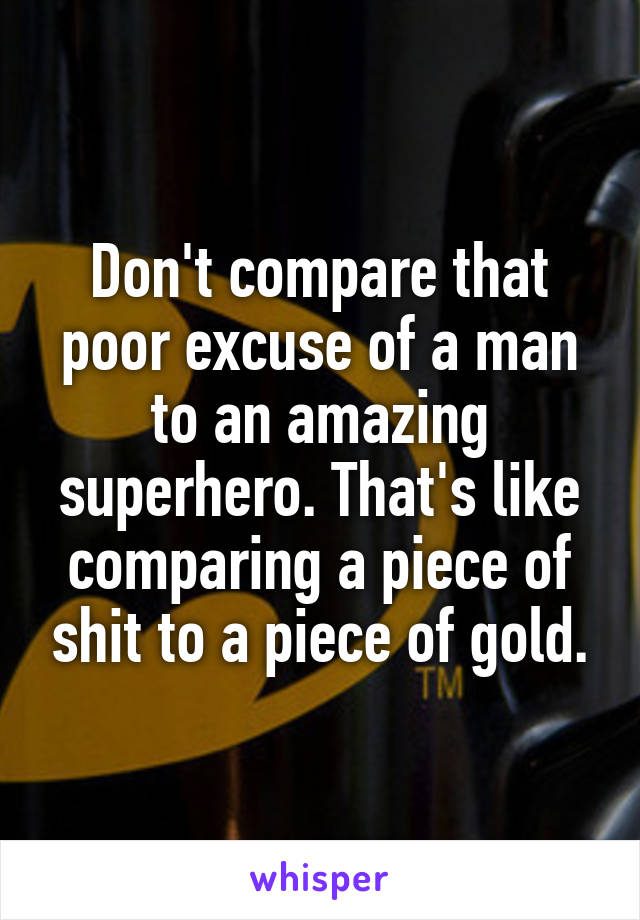 Don't compare that poor excuse of a man to an amazing superhero. That's like comparing a piece of shit to a piece of gold.