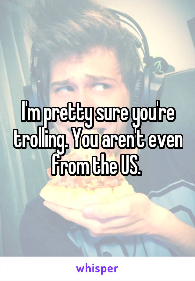 I'm pretty sure you're trolling. You aren't even from the US. 