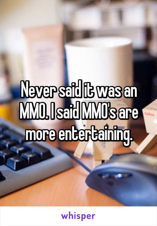 Never said it was an MMO. I said MMO's are more entertaining.