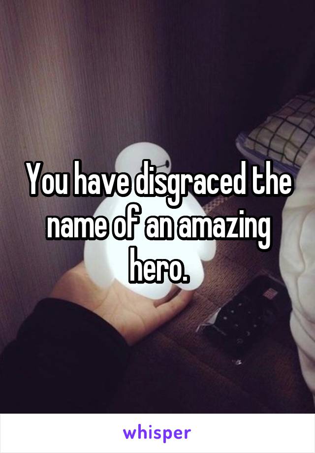 You have disgraced the name of an amazing hero.