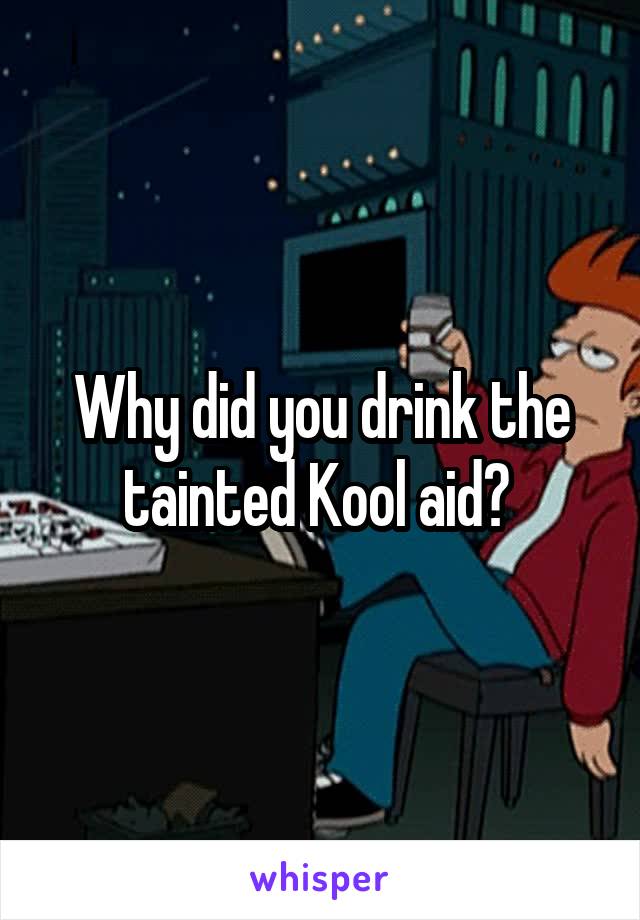 Why did you drink the tainted Kool aid? 