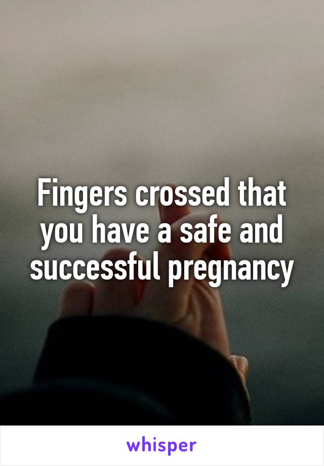 Fingers crossed that you have a safe and successful pregnancy