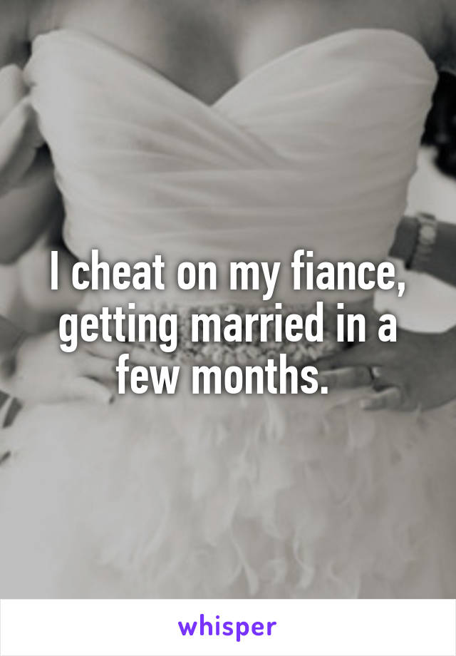 I cheat on my fiance, getting married in a few months. 
