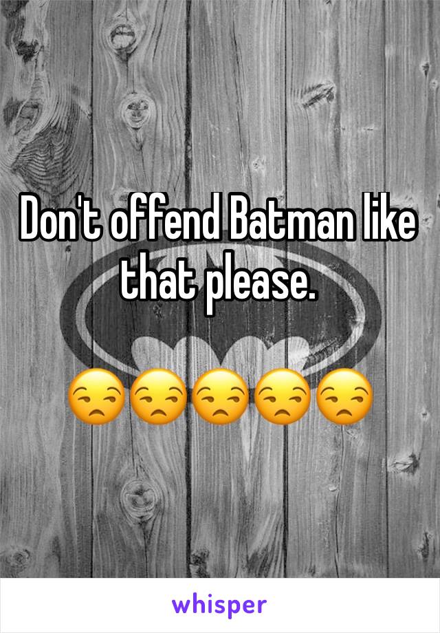 Don't offend Batman like that please.

😒😒😒😒😒