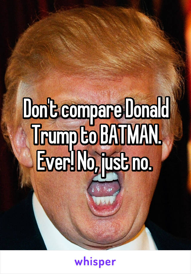 Don't compare Donald Trump to BATMAN. Ever! No, just no. 